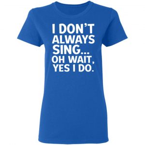 I Don’t Always Sing Oh Wait Yes I Do Shirt 20
