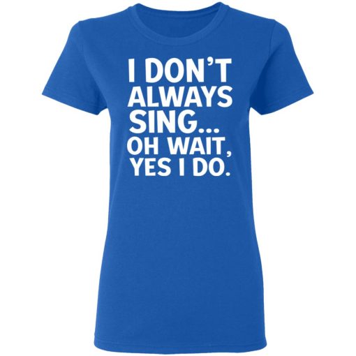 I Don’t Always Sing Oh Wait Yes I Do Shirt - Image 8