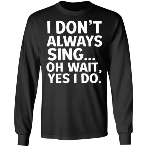 I Don’t Always Sing Oh Wait Yes I Do Shirt - Image 9