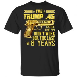 The Trump 45 Cause The 44 Didn’t Work For The Last 8 Years Shirt Apparel