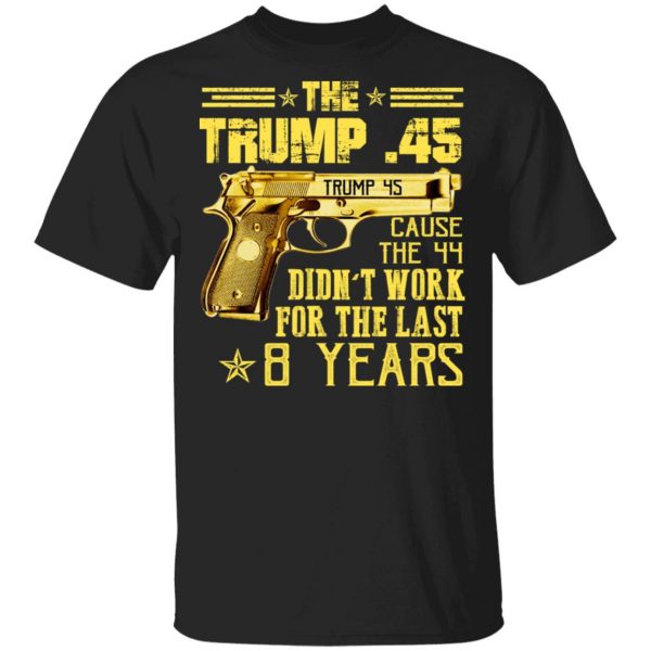 The Trump 45 Cause The 44 Didn't Work For The Last 8 Years Shirt 1