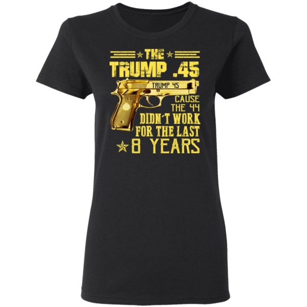 The Trump 45 Cause The 44 Didn't Work For The Last 8 Years Shirt 5