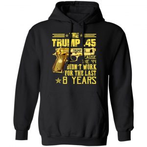 The Trump 45 Cause The 44 Didn't Work For The Last 8 Years Shirt 22