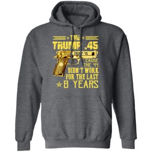 The Trump 45 Cause The 44 Didn't Work For The Last 8 Years Shirt 24