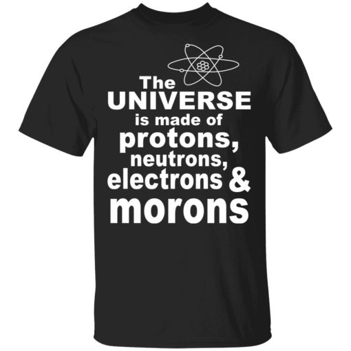 The Universe Is Made Of Protons Neutrons Electrons & Morons Shirt