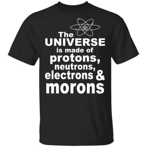 The Universe Is Made Of Protons Neutrons Electrons & Morons Shirt 1