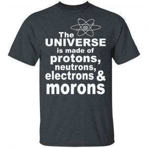 The Universe Is Made Of Protons Neutrons Electrons & Morons Shirt Apparel 2