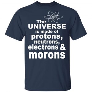 The Universe Is Made Of Protons Neutrons Electrons & Morons Shirt 15