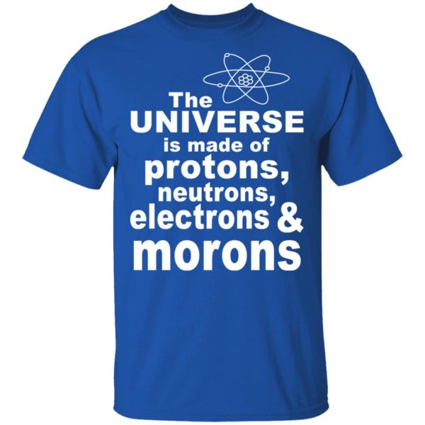 The Universe Is Made Of Protons Neutrons Electrons & Morons Shirt 4