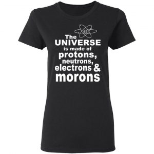 The Universe Is Made Of Protons Neutrons Electrons & Morons Shirt 17