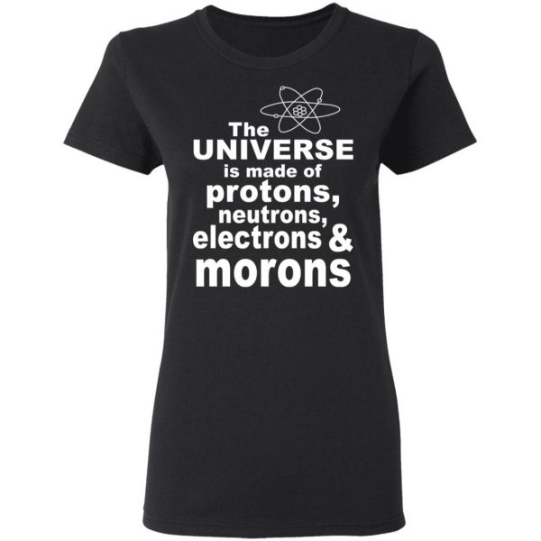 The Universe Is Made Of Protons Neutrons Electrons & Morons Shirt 5