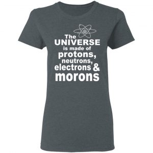 The Universe Is Made Of Protons Neutrons Electrons & Morons Shirt 18