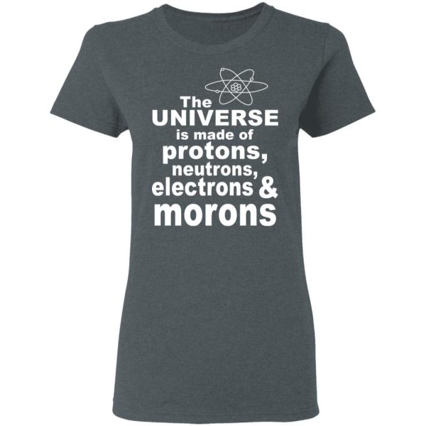 The Universe Is Made Of Protons Neutrons Electrons & Morons Shirt 6