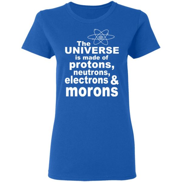 The Universe Is Made Of Protons Neutrons Electrons & Morons Shirt 8