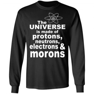 The Universe Is Made Of Protons Neutrons Electrons & Morons Shirt 21