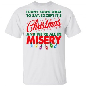I Don’t Know What To Say Except It’s Christmas And We’re All In Misery Shirt Apparel 2