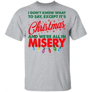 I Don't Know What To Say Except It's Christmas And We're All In Misery Shirt 14