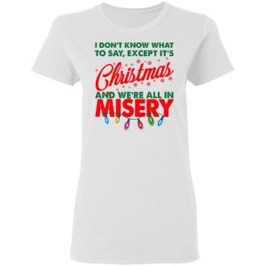 I Don't Know What To Say Except It's Christmas And We're All In Misery Shirt 16