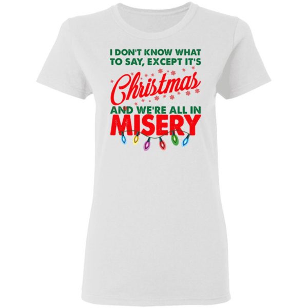 I Don't Know What To Say Except It's Christmas And We're All In Misery Shirt 5