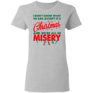 I Don't Know What To Say Except It's Christmas And We're All In Misery Shirt 17