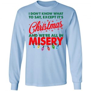 I Don't Know What To Say Except It's Christmas And We're All In Misery Shirt 20