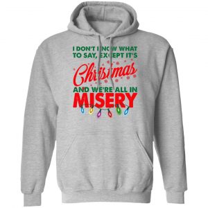 I Don't Know What To Say Except It's Christmas And We're All In Misery Shirt 21