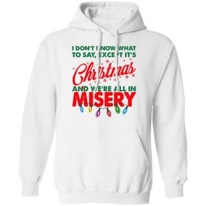 I Don't Know What To Say Except It's Christmas And We're All In Misery Shirt 22