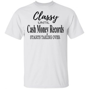 Classy Until Cash Money Records Starts Taking Over Shirt Apparel 2