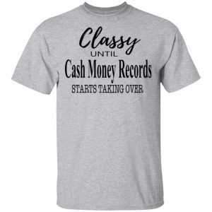 Classy Until Cash Money Records Starts Taking Over Shirt 14