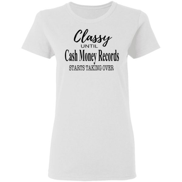 Classy Until Cash Money Records Starts Taking Over Shirt 5
