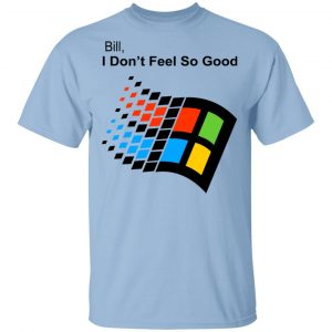 Bill I Don’t Feel So Good Windows 98 Version Shirt Funny Quotes