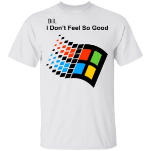 Bill I Don’t Feel So Good Windows 98 Version Shirt Funny Quotes 2