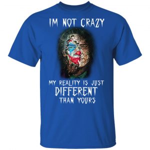 I'm Not Crazy My Reality Is Just Different Than Yours Shirt 16