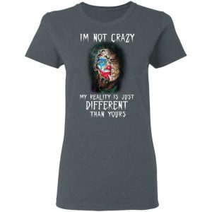 I'm Not Crazy My Reality Is Just Different Than Yours Shirt 18