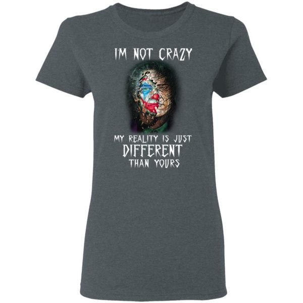 I'm Not Crazy My Reality Is Just Different Than Yours Shirt 6