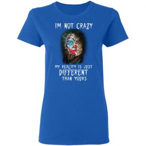 I'm Not Crazy My Reality Is Just Different Than Yours Shirt 20