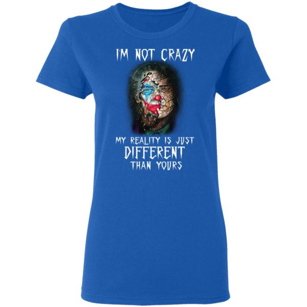 I'm Not Crazy My Reality Is Just Different Than Yours Shirt 8