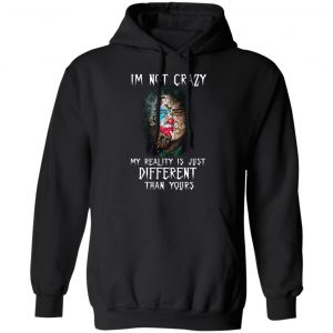 I'm Not Crazy My Reality Is Just Different Than Yours Shirt 22