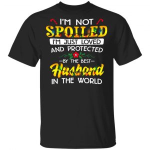 I’m Not Spoiled I’m Just Loved And Protected By The Best Husband In The World Shirt Family