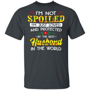 I’m Not Spoiled I’m Just Loved And Protected By The Best Husband In The World Shirt Family 2