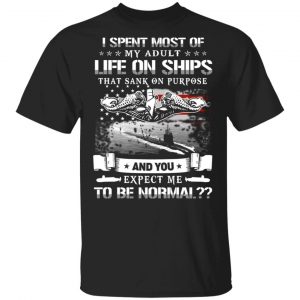 I Spent Most Of My Adult Life On Ships That Sank On Purpose And You Expect Me To Be Normal Shirt Apparel