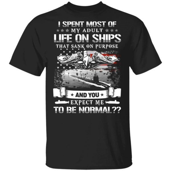 I Spent Most Of My Adult Life On Ships That Sank On Purpose And You Expect Me To Be Normal Shirt 1