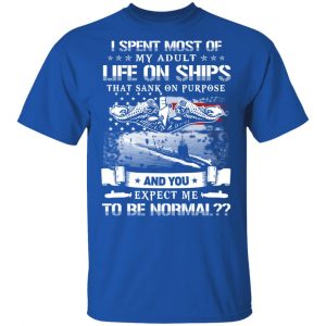 I Spent Most Of My Adult Life On Ships That Sank On Purpose And You Expect Me To Be Normal Shirt 16