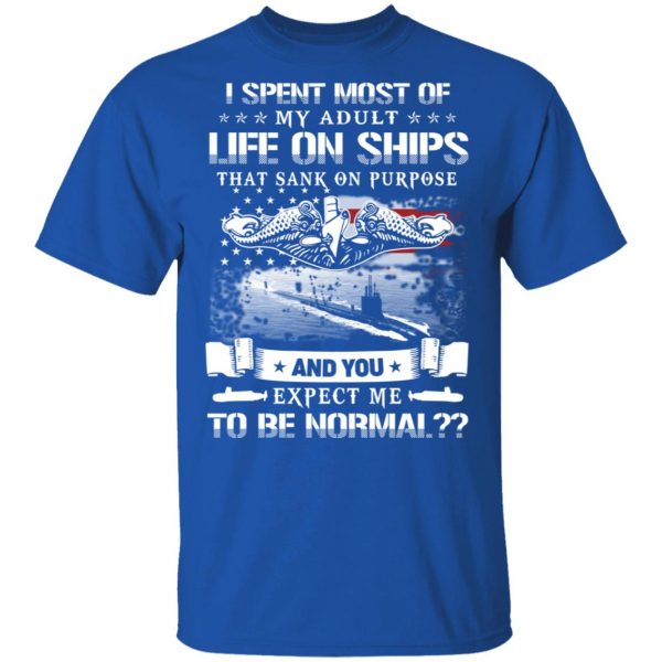 I Spent Most Of My Adult Life On Ships That Sank On Purpose And You Expect Me To Be Normal Shirt 4