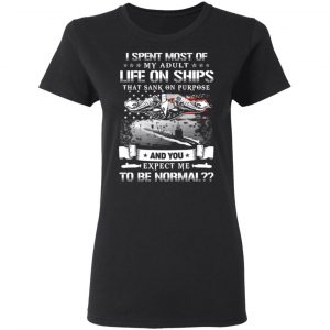I Spent Most Of My Adult Life On Ships That Sank On Purpose And You Expect Me To Be Normal Shirt 17