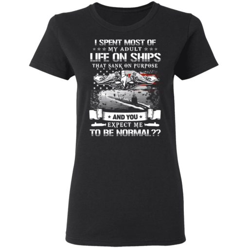 I Spent Most Of My Adult Life On Ships That Sank On Purpose And You Expect Me To Be Normal Shirt 5