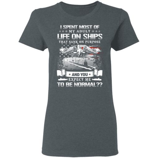 I Spent Most Of My Adult Life On Ships That Sank On Purpose And You Expect Me To Be Normal Shirt - Image 6