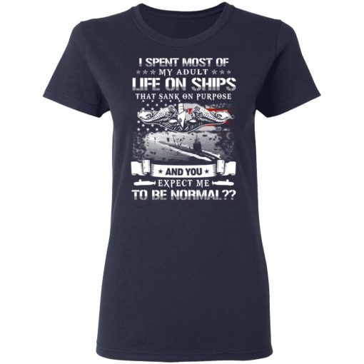 I Spent Most Of My Adult Life On Ships That Sank On Purpose And You Expect Me To Be Normal Shirt - Image 7