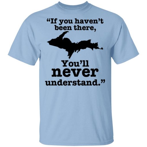 If You Haven't Been There You'll Never Understand Yoopers Shirt 1