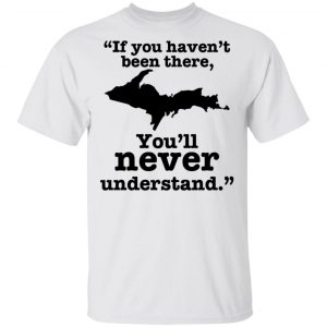 If You Haven’t Been There You’ll Never Understand Yoopers Shirt Yoopers Humor 2